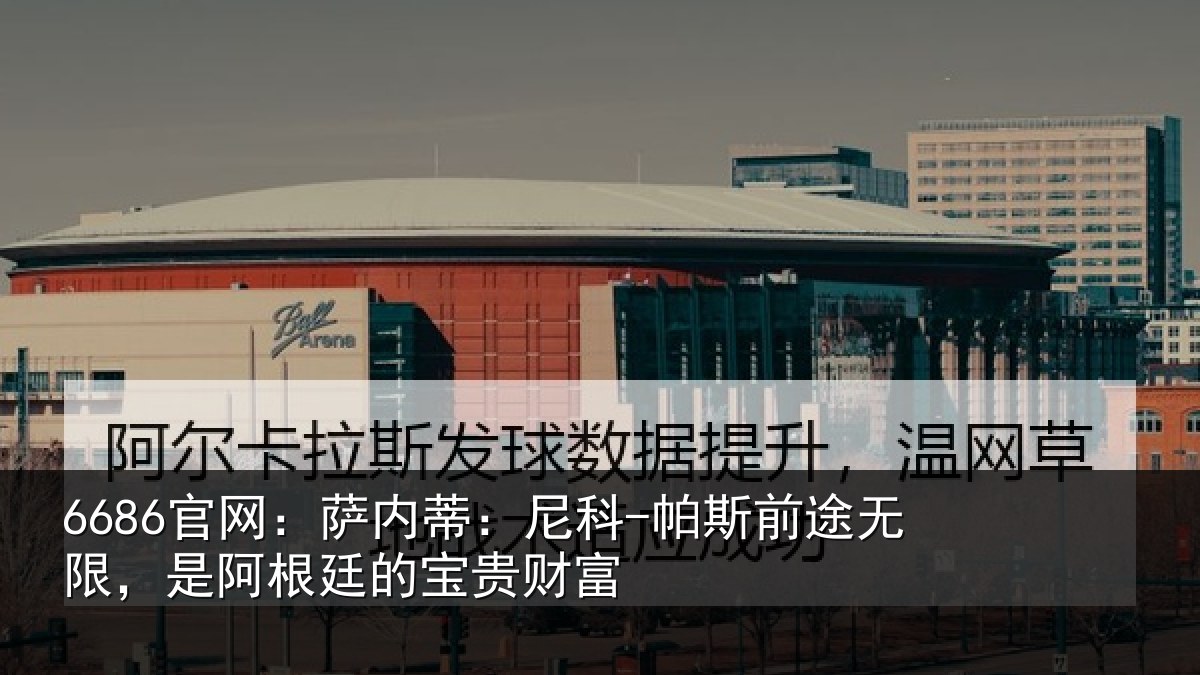 6686官网：萨内蒂：尼科-帕斯前途无限，是阿根廷的宝贵财富