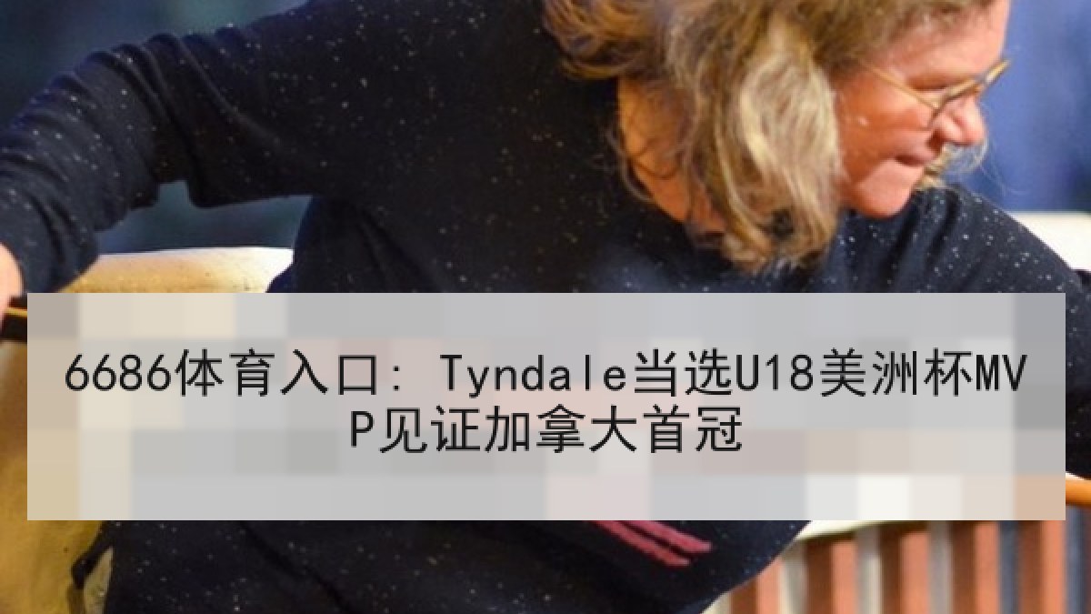 6686体育入口: Tyndale当选U18美洲杯MVP见证加拿大首冠