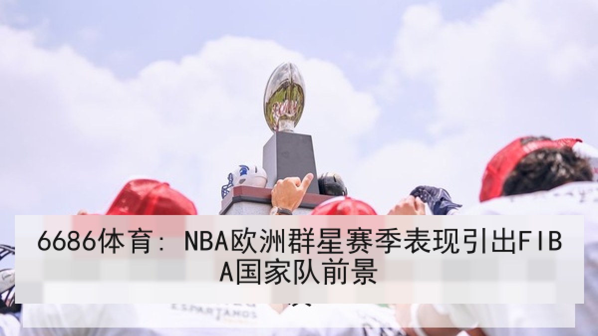 6686体育: NBA欧洲群星赛季表现引出FIBA国家队前景