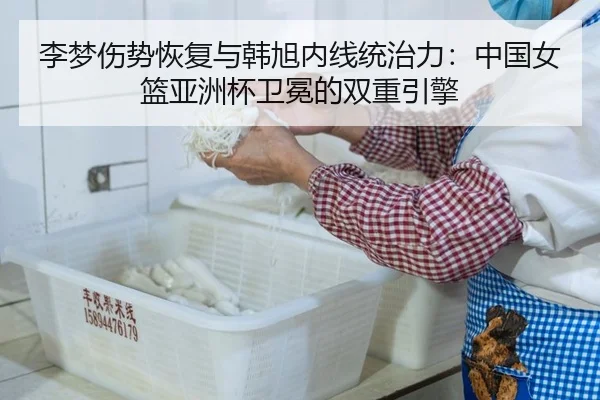 李梦伤势恢复与韩旭内线统治力：中国女篮亚洲杯卫冕的双重引擎