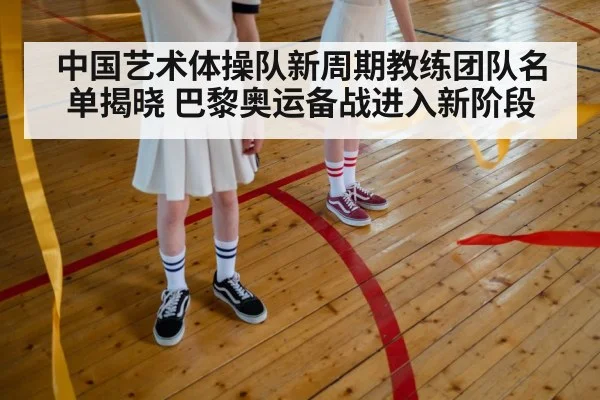 中国艺术体操队新周期教练团队名单揭晓 巴黎奥运备战进入新阶段
