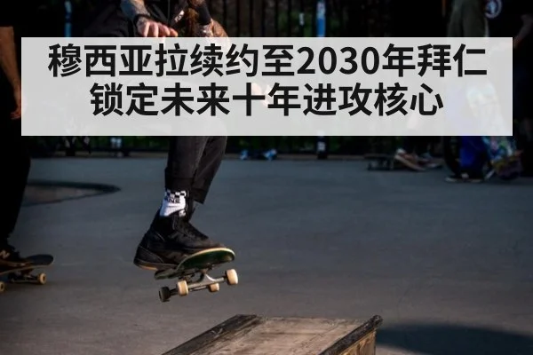 穆西亚拉续约至2030年拜仁锁定未来十年进攻核心